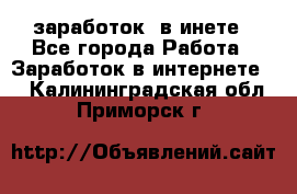  заработок  в инете - Все города Работа » Заработок в интернете   . Калининградская обл.,Приморск г.